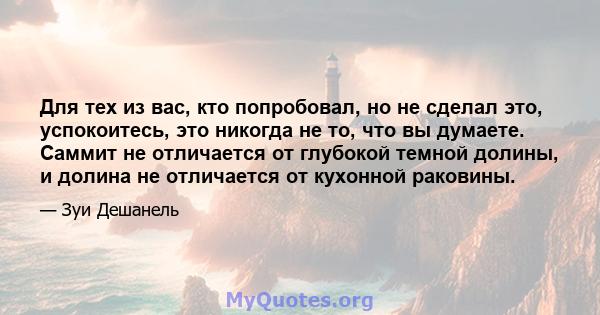 Для тех из вас, кто попробовал, но не сделал это, успокоитесь, это никогда не то, что вы думаете. Саммит не отличается от глубокой темной долины, и долина не отличается от кухонной раковины.