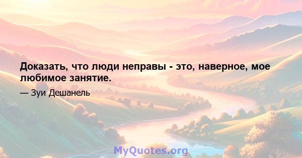 Доказать, что люди неправы - это, наверное, мое любимое занятие.