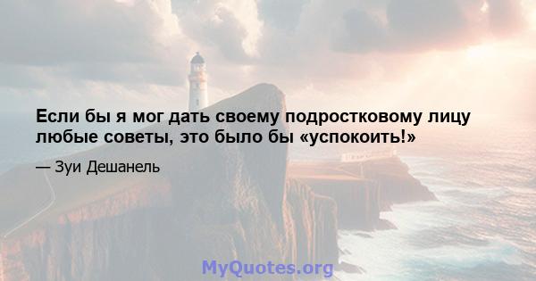 Если бы я мог дать своему подростковому лицу любые советы, это было бы «успокоить!»