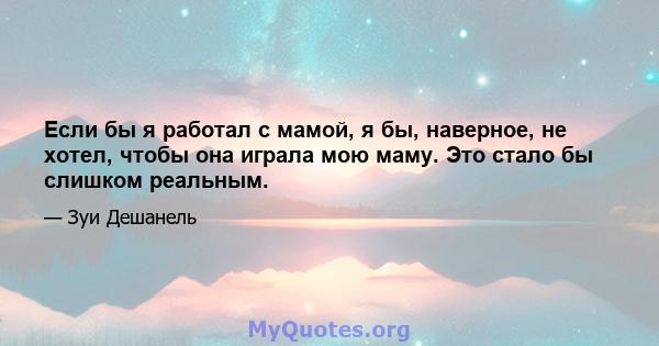 Если бы я работал с мамой, я бы, наверное, не хотел, чтобы она играла мою маму. Это стало бы слишком реальным.