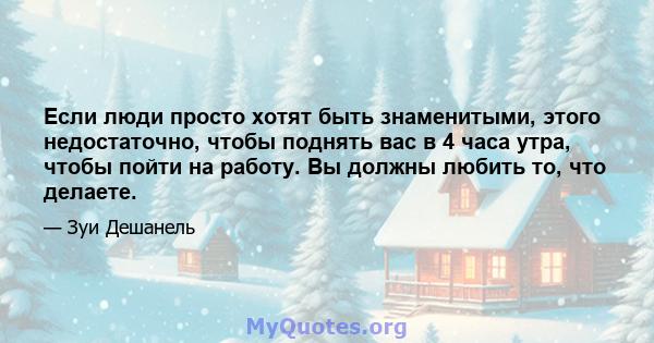 Если люди просто хотят быть знаменитыми, этого недостаточно, чтобы поднять вас в 4 часа утра, чтобы пойти на работу. Вы должны любить то, что делаете.