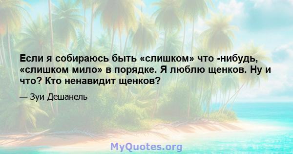 Если я собираюсь быть «слишком» что -нибудь, «слишком мило» в порядке. Я люблю щенков. Ну и что? Кто ненавидит щенков?