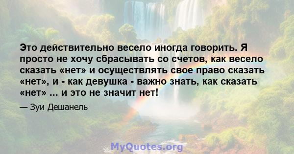 Это действительно весело иногда говорить. Я просто не хочу сбрасывать со счетов, как весело сказать «нет» и осуществлять свое право сказать «нет», и - как девушка - важно знать, как сказать «нет» ... и это не значит нет!