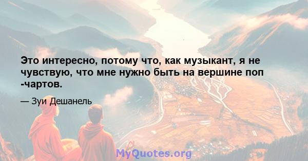 Это интересно, потому что, как музыкант, я не чувствую, что мне нужно быть на вершине поп -чартов.