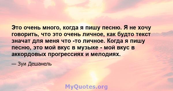 Это очень много, когда я пишу песню. Я не хочу говорить, что это очень личное, как будто текст значат для меня что -то личное. Когда я пишу песню, это мой вкус в музыке - мой вкус в аккордовых прогрессиях и мелодиях.