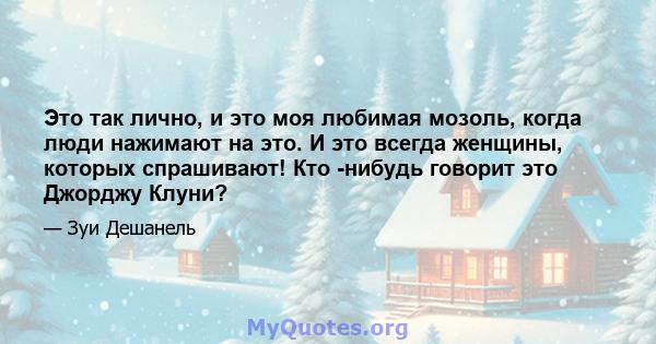 Это так лично, и это моя любимая мозоль, когда люди нажимают на это. И это всегда женщины, которых спрашивают! Кто -нибудь говорит это Джорджу Клуни?