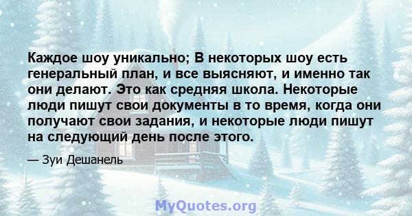 Каждое шоу уникально; В некоторых шоу есть генеральный план, и все выясняют, и именно так они делают. Это как средняя школа. Некоторые люди пишут свои документы в то время, когда они получают свои задания, и некоторые