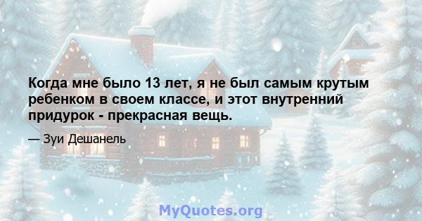 Когда мне было 13 лет, я не был самым крутым ребенком в своем классе, и этот внутренний придурок - прекрасная вещь.