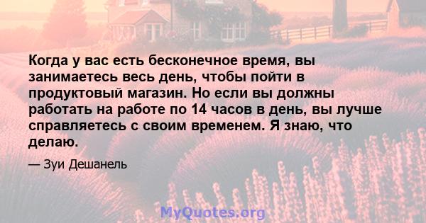 Когда у вас есть бесконечное время, вы занимаетесь весь день, чтобы пойти в продуктовый магазин. Но если вы должны работать на работе по 14 часов в день, вы лучше справляетесь с своим временем. Я знаю, что делаю.