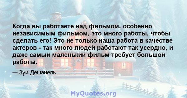 Когда вы работаете над фильмом, особенно независимым фильмом, это много работы, чтобы сделать его! Это не только наша работа в качестве актеров - так много людей работают так усердно, и даже самый маленький фильм