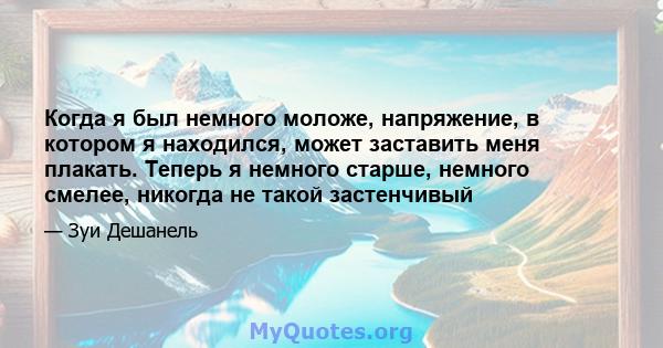 Когда я был немного моложе, напряжение, в котором я находился, может заставить меня плакать. Теперь я немного старше, немного смелее, никогда не такой застенчивый