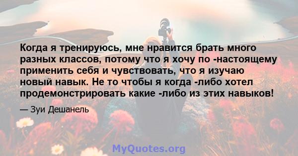 Когда я тренируюсь, мне нравится брать много разных классов, потому что я хочу по -настоящему применить себя и чувствовать, что я изучаю новый навык. Не то чтобы я когда -либо хотел продемонстрировать какие -либо из