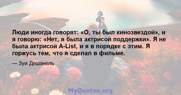 Люди иногда говорят: «О, ты был кинозвездой», и я говорю: «Нет, я была актрисой поддержки». Я не была актрисой A-List, и я в порядке с этим. Я горжусь тем, что я сделал в фильме.