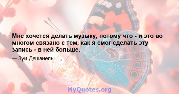 Мне хочется делать музыку, потому что - и это во многом связано с тем, как я смог сделать эту запись - в ней больше.