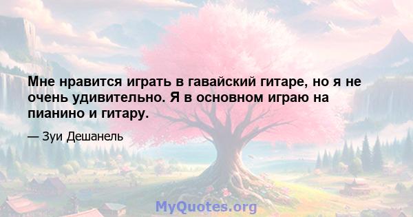 Мне нравится играть в гавайский гитаре, но я не очень удивительно. Я в основном играю на пианино и гитару.