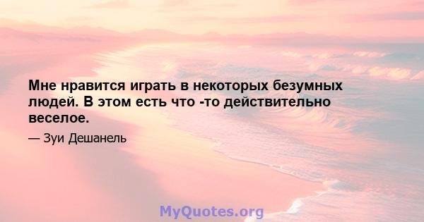 Мне нравится играть в некоторых безумных людей. В этом есть что -то действительно веселое.