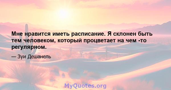 Мне нравится иметь расписание. Я склонен быть тем человеком, который процветает на чем -то регулярном.