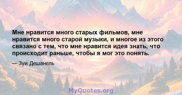 Мне нравится много старых фильмов, мне нравится много старой музыки, и многое из этого связано с тем, что мне нравится идея знать, что происходит раньше, чтобы я мог это понять.