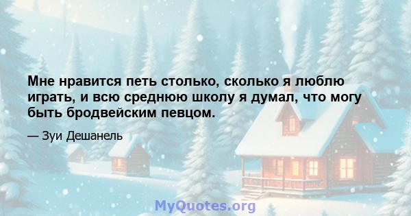 Мне нравится петь столько, сколько я люблю играть, и всю среднюю школу я думал, что могу быть бродвейским певцом.