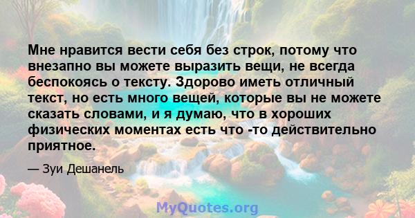 Мне нравится вести себя без строк, потому что внезапно вы можете выразить вещи, не всегда беспокоясь о тексту. Здорово иметь отличный текст, но есть много вещей, которые вы не можете сказать словами, и я думаю, что в