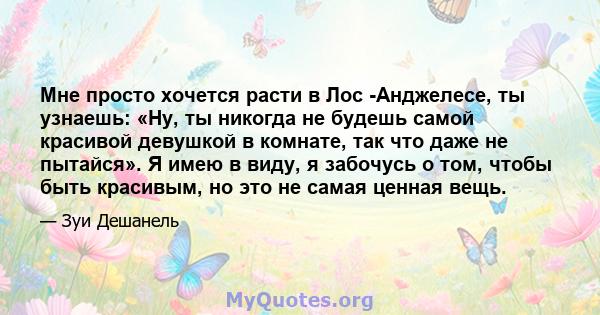 Мне просто хочется расти в Лос -Анджелесе, ты узнаешь: «Ну, ты никогда не будешь самой красивой девушкой в ​​комнате, так что даже не пытайся». Я имею в виду, я забочусь о том, чтобы быть красивым, но это не самая