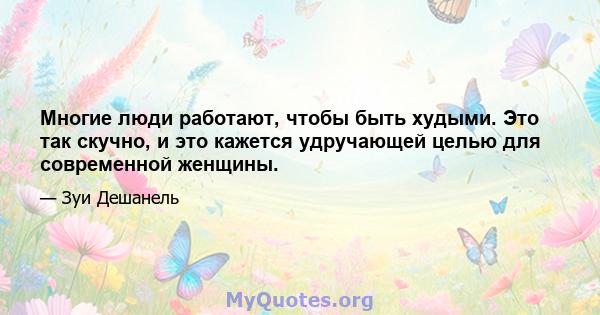 Многие люди работают, чтобы быть худыми. Это так скучно, и это кажется удручающей целью для современной женщины.