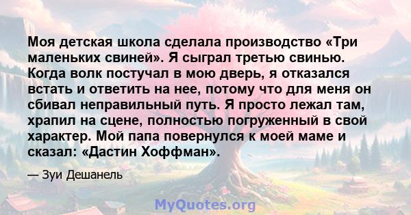 Моя детская школа сделала производство «Три маленьких свиней». Я сыграл третью свинью. Когда волк постучал в мою дверь, я отказался встать и ответить на нее, потому что для меня он сбивал неправильный путь. Я просто