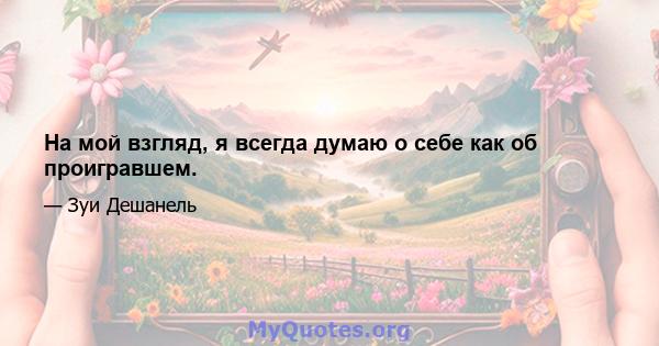 На мой взгляд, я всегда думаю о себе как об проигравшем.