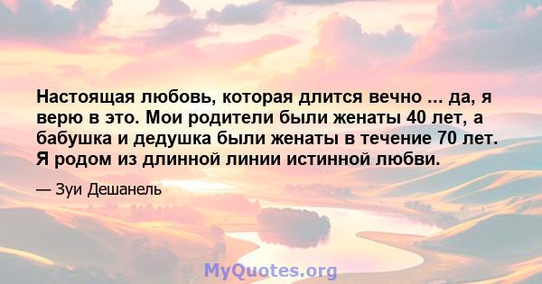 Настоящая любовь, которая длится вечно ... да, я верю в это. Мои родители были женаты 40 лет, а бабушка и дедушка были женаты в течение 70 лет. Я родом из длинной линии истинной любви.