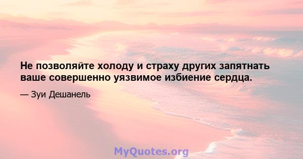 Не позволяйте холоду и страху других запятнать ваше совершенно уязвимое избиение сердца.