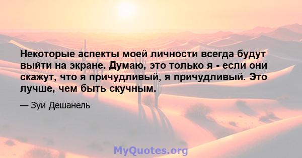 Некоторые аспекты моей личности всегда будут выйти на экране. Думаю, это только я - если они скажут, что я причудливый, я причудливый. Это лучше, чем быть скучным.