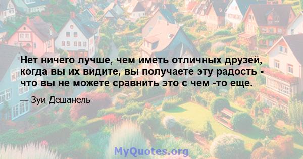 Нет ничего лучше, чем иметь отличных друзей, когда вы их видите, вы получаете эту радость - что вы не можете сравнить это с чем -то еще.