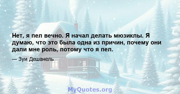 Нет, я пел вечно. Я начал делать мюзиклы. Я думаю, что это была одна из причин, почему они дали мне роль, потому что я пел.