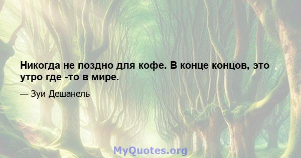 Никогда не поздно для кофе. В конце концов, это утро где -то в мире.