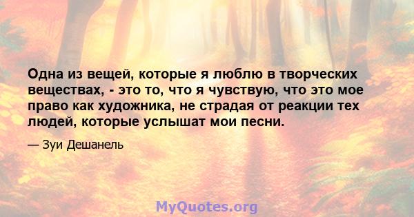 Одна из вещей, которые я люблю в творческих веществах, - это то, что я чувствую, что это мое право как художника, не страдая от реакции тех людей, которые услышат мои песни.