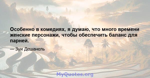 Особенно в комедиях, я думаю, что много времени женские персонажи, чтобы обеспечить баланс для парней.