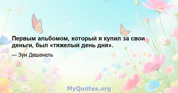 Первым альбомом, который я купил за свои деньги, был «тяжелый день дня».