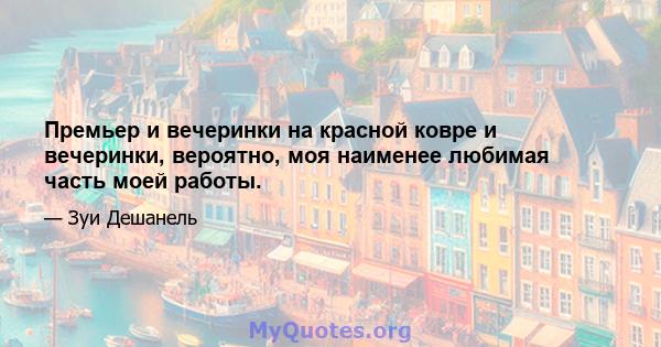 Премьер и вечеринки на красной ковре и вечеринки, вероятно, моя наименее любимая часть моей работы.