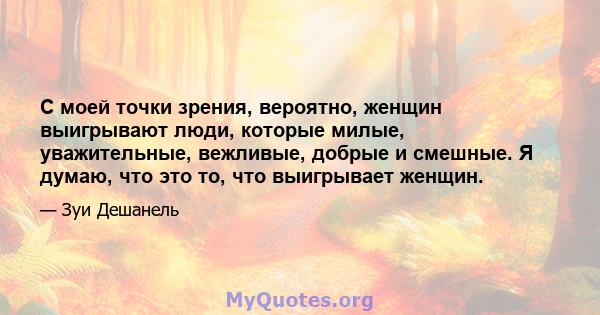 С моей точки зрения, вероятно, женщин выигрывают люди, которые милые, уважительные, вежливые, добрые и смешные. Я думаю, что это то, что выигрывает женщин.