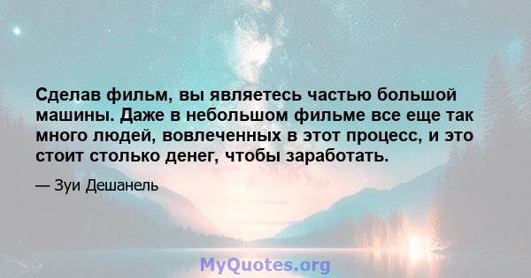 Сделав фильм, вы являетесь частью большой машины. Даже в небольшом фильме все еще так много людей, вовлеченных в этот процесс, и это стоит столько денег, чтобы заработать.