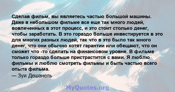 Сделав фильм, вы являетесь частью большой машины. Даже в небольшом фильме все еще так много людей, вовлеченных в этот процесс, и это стоит столько денег, чтобы заработать. В это гораздо больше инвестируется в это для