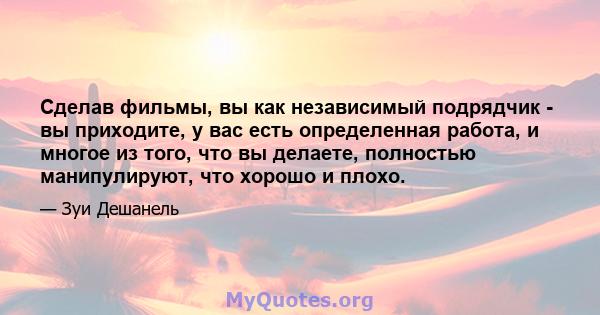 Сделав фильмы, вы как независимый подрядчик - вы приходите, у вас есть определенная работа, и многое из того, что вы делаете, полностью манипулируют, что хорошо и плохо.