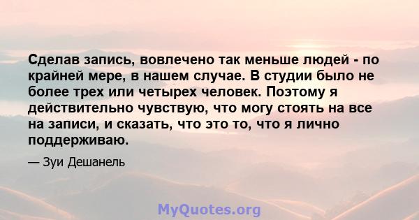 Сделав запись, вовлечено так меньше людей - по крайней мере, в нашем случае. В студии было не более трех или четырех человек. Поэтому я действительно чувствую, что могу стоять на все на записи, и сказать, что это то,