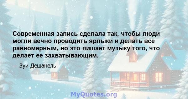 Современная запись сделала так, чтобы люди могли вечно проводить ярлыки и делать все равномерным, но это лишает музыку того, что делает ее захватывающим.