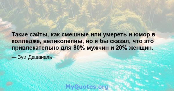 Такие сайты, как смешные или умереть и юмор в колледже, великолепны, но я бы сказал, что это привлекательно для 80% мужчин и 20% женщин.