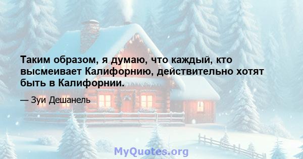 Таким образом, я думаю, что каждый, кто высмеивает Калифорнию, действительно хотят быть в Калифорнии.