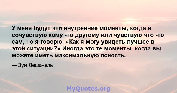 У меня будут эти внутренние моменты, когда я сочувствую кому -то другому или чувствую что -то сам, но я говорю: «Как я могу увидеть лучшее в этой ситуации?» Иногда это те моменты, когда вы можете иметь максимальную