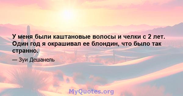 У меня были каштановые волосы и челки с 2 лет. Один год я окрашивал ее блондин, что было так странно.