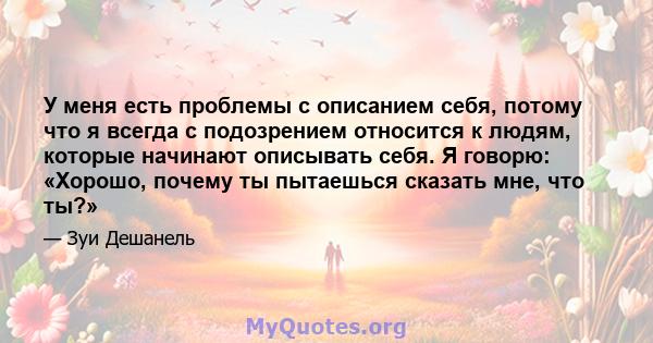 У меня есть проблемы с описанием себя, потому что я всегда с подозрением относится к людям, которые начинают описывать себя. Я говорю: «Хорошо, почему ты пытаешься сказать мне, что ты?»