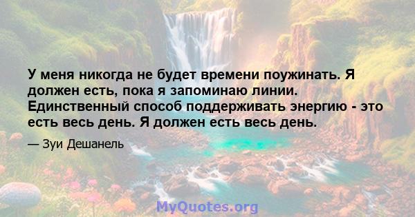 У меня никогда не будет времени поужинать. Я должен есть, пока я запоминаю линии. Единственный способ поддерживать энергию - это есть весь день. Я должен есть весь день.